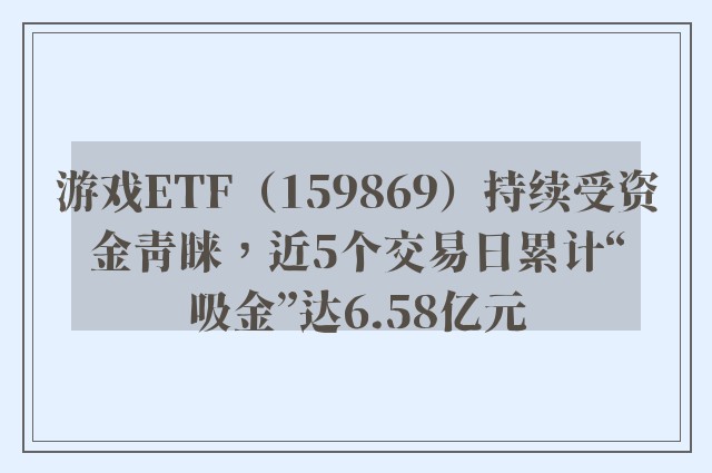 游戏ETF（159869）持续受资金青睐，近5个交易日累计“吸金”达6.58亿元