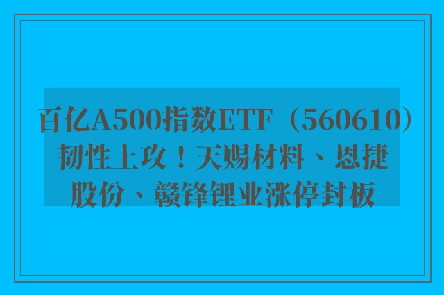 百亿A500指数ETF（560610）韧性上攻！天赐材料、恩捷股份、赣锋锂业涨停封板