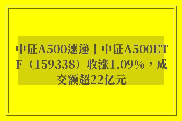 中证A500速递丨中证A500ETF（159338）收涨1.09%，成交额超22亿元