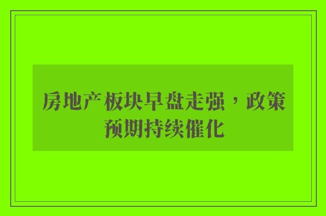 房地产板块早盘走强，政策预期持续催化