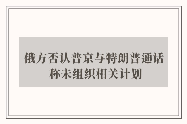 俄方否认普京与特朗普通话 称未组织相关计划