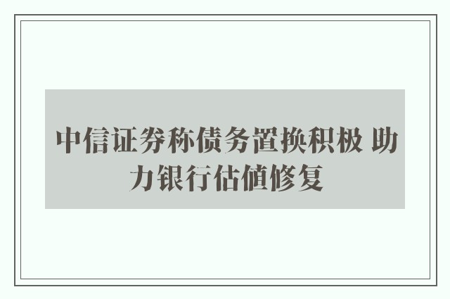 中信证券称债务置换积极 助力银行估值修复