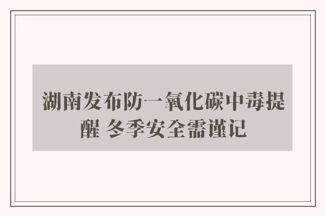 湖南发布防一氧化碳中毒提醒 冬季安全需谨记