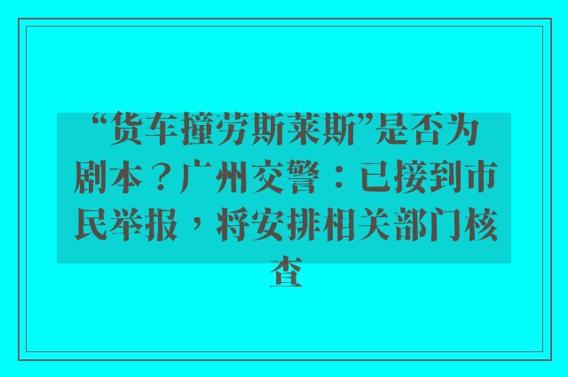 “货车撞劳斯莱斯”是否为剧本？广州交警：已接到市民举报，将安排相关部门核查