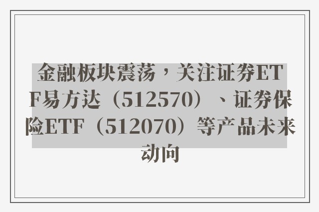 金融板块震荡，关注证券ETF易方达（512570）、证券保险ETF（512070）等产品未来动向