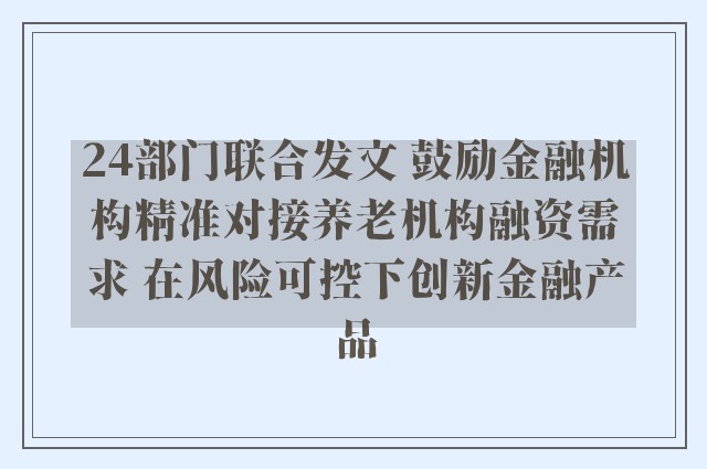 24部门联合发文 鼓励金融机构精准对接养老机构融资需求 在风险可控下创新金融产品