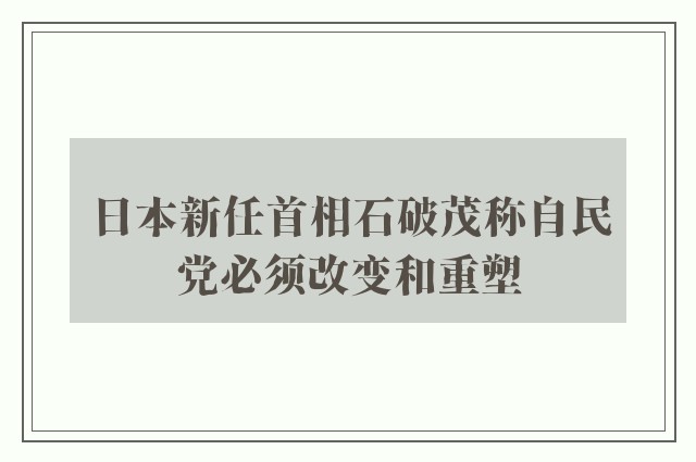 日本新任首相石破茂称自民党必须改变和重塑