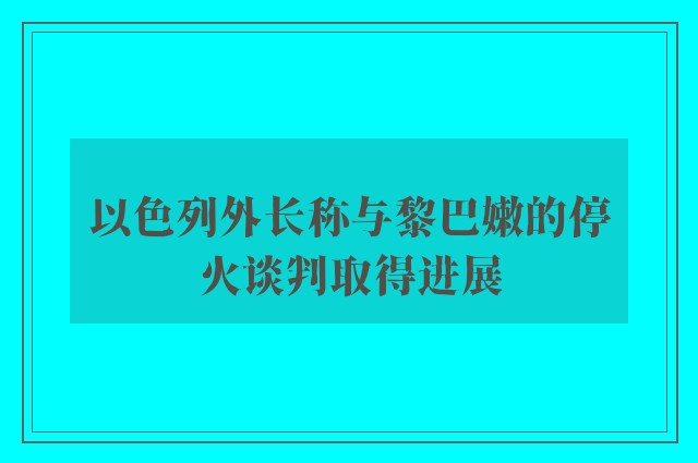 以色列外长称与黎巴嫩的停火谈判取得进展