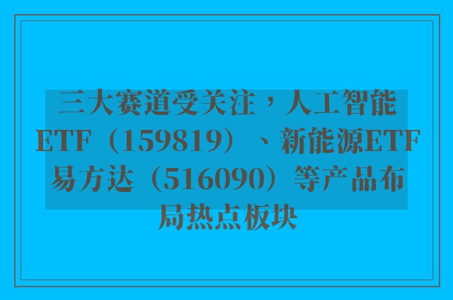 三大赛道受关注，人工智能ETF（159819）、新能源ETF易方达（516090）等产品布局热点板块