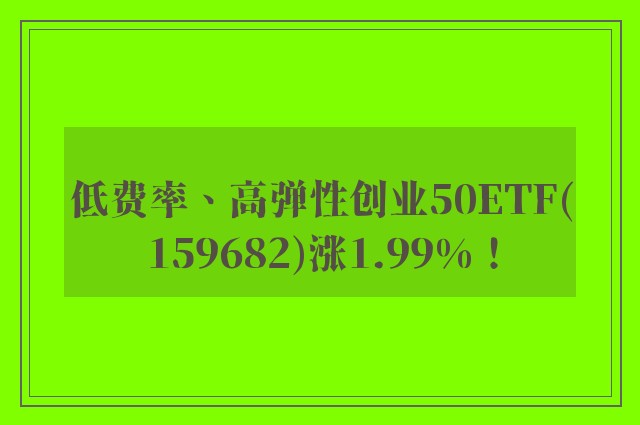 低费率、高弹性创业50ETF(159682)涨1.99%！