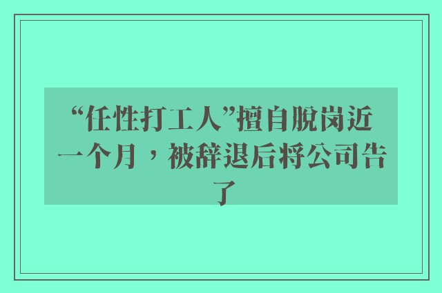 “任性打工人”擅自脱岗近一个月，被辞退后将公司告了