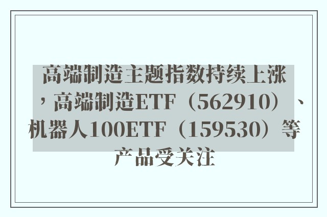 高端制造主题指数持续上涨，高端制造ETF（562910）、机器人100ETF（159530）等产品受关注