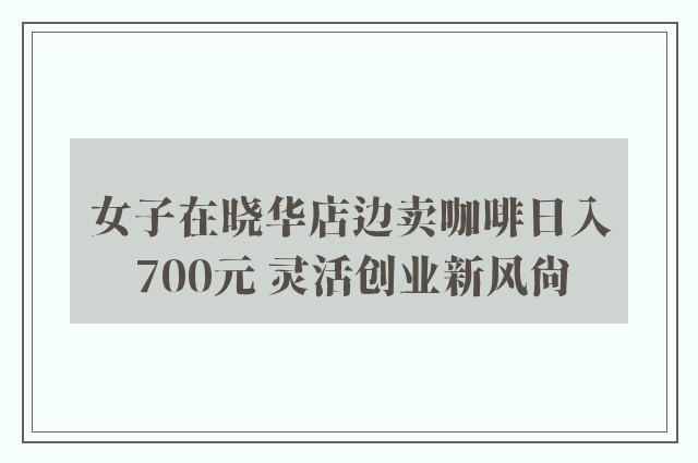 女子在晓华店边卖咖啡日入700元 灵活创业新风尚