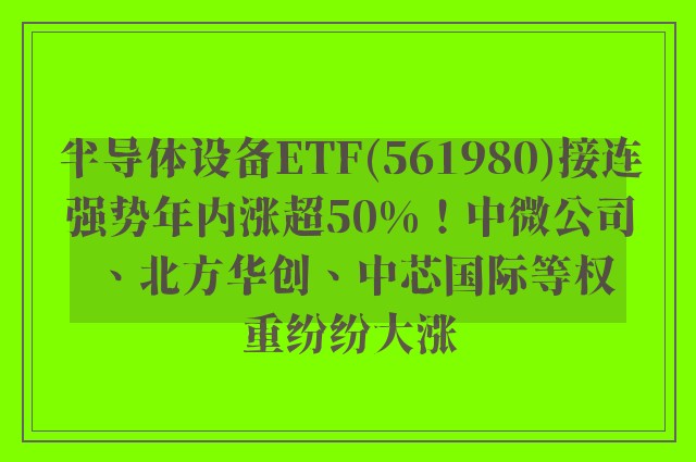 半导体设备ETF(561980)接连强势年内涨超50%！中微公司、北方华创、中芯国际等权重纷纷大涨