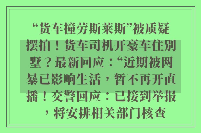 “货车撞劳斯莱斯”被质疑摆拍！货车司机开豪车住别墅？最新回应：“近期被网暴已影响生活，暂不再开直播！交警回应：已接到举报，将安排相关部门核查