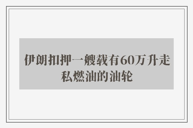 伊朗扣押一艘载有60万升走私燃油的油轮