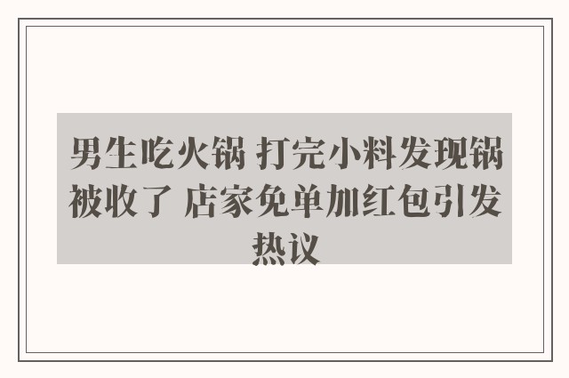 男生吃火锅 打完小料发现锅被收了 店家免单加红包引发热议