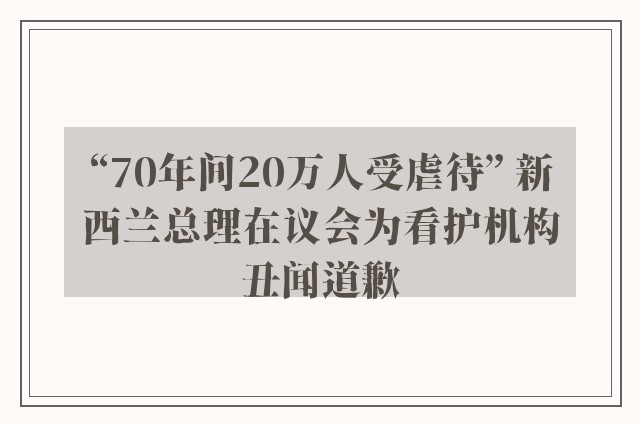 “70年间20万人受虐待” 新西兰总理在议会为看护机构丑闻道歉