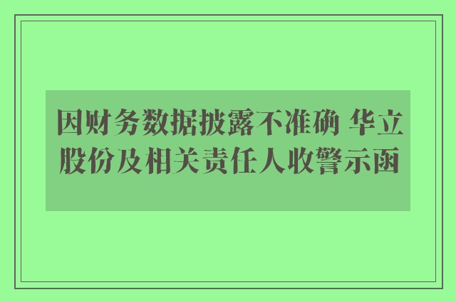 因财务数据披露不准确 华立股份及相关责任人收警示函