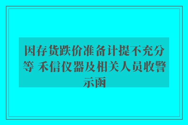 因存货跌价准备计提不充分等 禾信仪器及相关人员收警示函