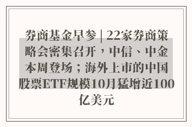 券商基金早参 | 22家券商策略会密集召开，中信、中金本周登场；海外上市的中国股票ETF规模10月猛增近100亿美元