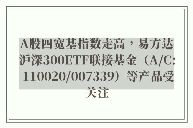 A股四宽基指数走高，易方达沪深300ETF联接基金（A/C: 110020/007339）等产品受关注