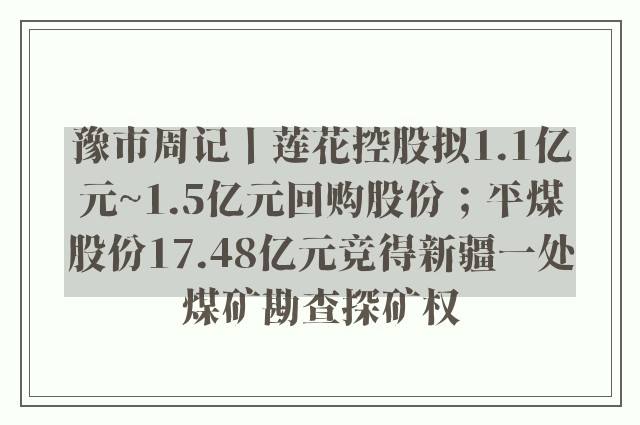 豫市周记丨莲花控股拟1.1亿元~1.5亿元回购股份；平煤股份17.48亿元竞得新疆一处煤矿勘查探矿权