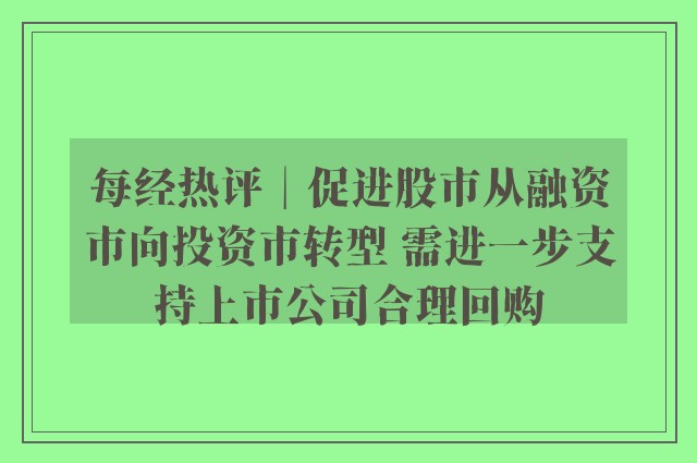 每经热评︱促进股市从融资市向投资市转型 需进一步支持上市公司合理回购