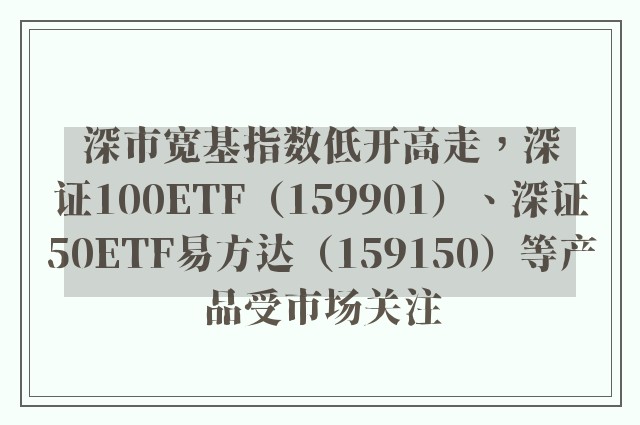 深市宽基指数低开高走，深证100ETF（159901）、深证50ETF易方达（159150）等产品受市场关注