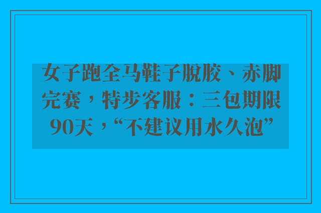 女子跑全马鞋子脱胶、赤脚完赛，特步客服：三包期限90天，“不建议用水久泡”