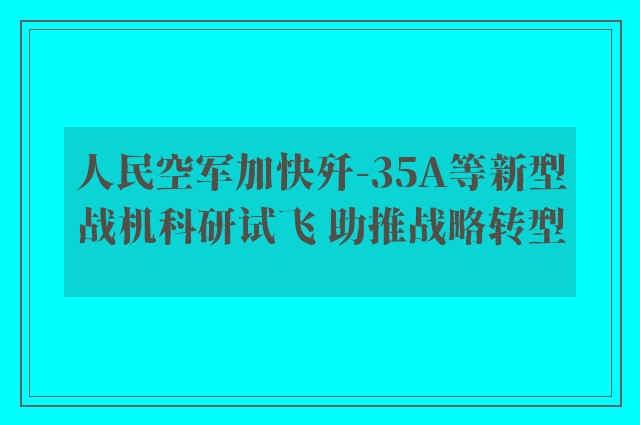 人民空军加快歼-35A等新型战机科研试飞 助推战略转型