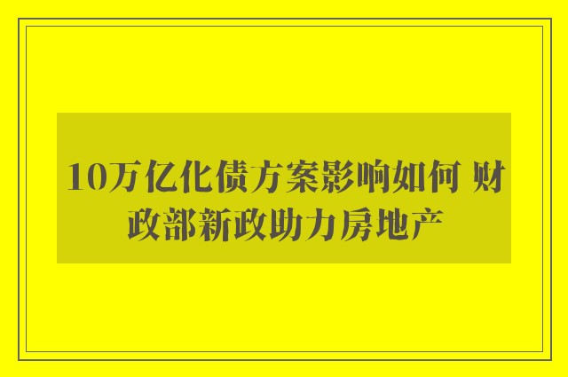 10万亿化债方案影响如何 财政部新政助力房地产