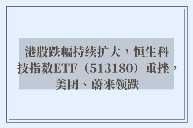 港股跌幅持续扩大，恒生科技指数ETF（513180）重挫，美团、蔚来领跌