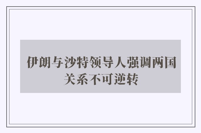 伊朗与沙特领导人强调两国关系不可逆转