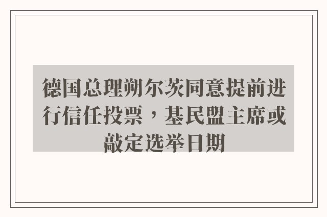 德国总理朔尔茨同意提前进行信任投票，基民盟主席或敲定选举日期