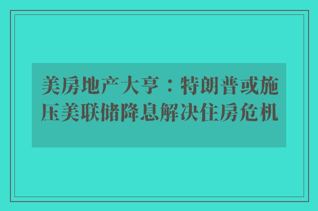 美房地产大亨：特朗普或施压美联储降息解决住房危机