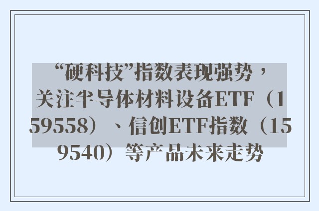 “硬科技”指数表现强势，关注半导体材料设备ETF（159558）、信创ETF指数（159540）等产品未来走势