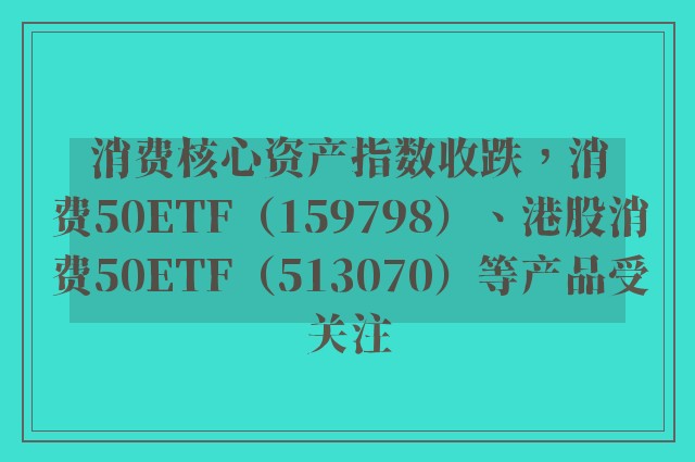 消费核心资产指数收跌，消费50ETF（159798）、港股消费50ETF（513070）等产品受关注