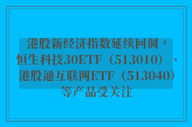 港股新经济指数延续回调，恒生科技30ETF（513010）、港股通互联网ETF（513040）等产品受关注