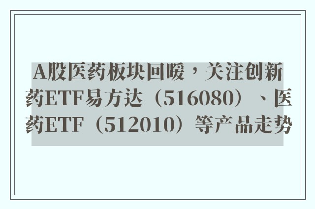 A股医药板块回暖，关注创新药ETF易方达（516080）、医药ETF（512010）等产品走势