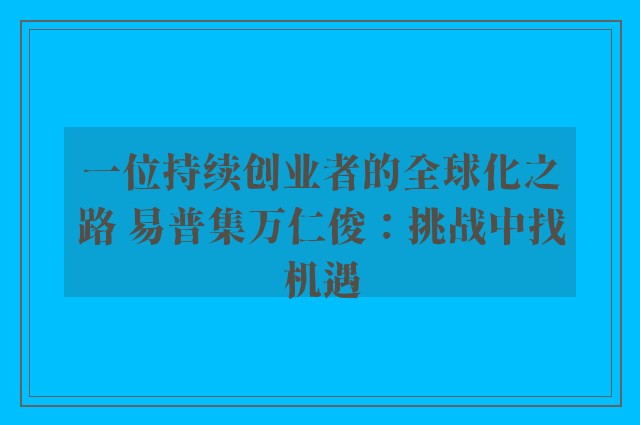 一位持续创业者的全球化之路 易普集万仁俊：挑战中找机遇