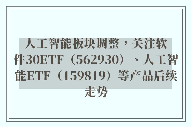 人工智能板块调整，关注软件30ETF（562930）、人工智能ETF（159819）等产品后续走势