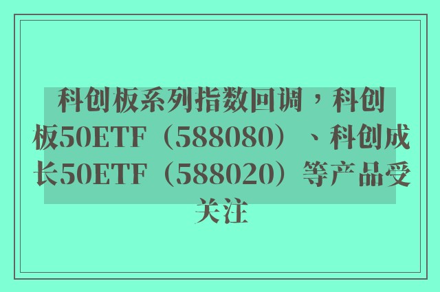 科创板系列指数回调，科创板50ETF（588080）、科创成长50ETF（588020）等产品受关注