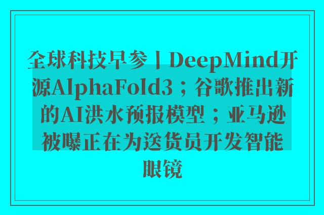 全球科技早参丨DeepMind开源AlphaFold3；谷歌推出新的AI洪水预报模型；亚马逊被曝正在为送货员开发智能眼镜