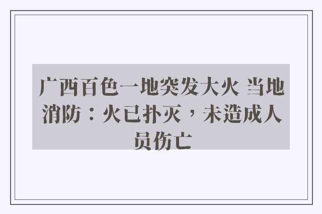 广西百色一地突发大火 当地消防：火已扑灭，未造成人员伤亡