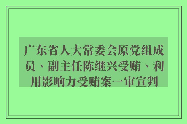 广东省人大常委会原党组成员、副主任陈继兴受贿、利用影响力受贿案一审宣判