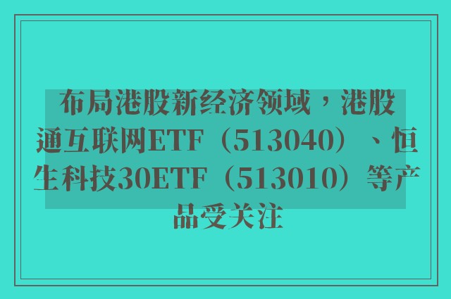 布局港股新经济领域，港股通互联网ETF（513040）、恒生科技30ETF（513010）等产品受关注