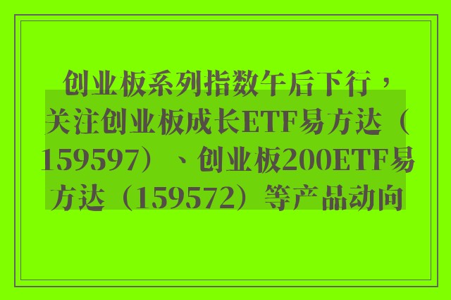 创业板系列指数午后下行，关注创业板成长ETF易方达（159597）、创业板200ETF易方达（159572）等产品动向