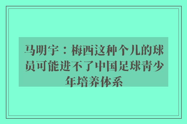 马明宇：梅西这种个儿的球员可能进不了中国足球青少年培养体系