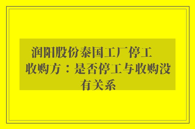 润阳股份泰国工厂停工    收购方：是否停工与收购没有关系